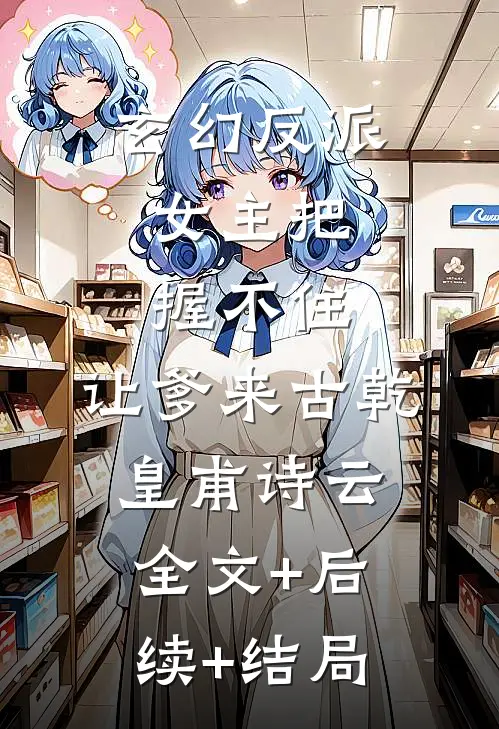 玄幻反派：女主把握不住，让爹来古乾皇甫诗云全文+后续+结局