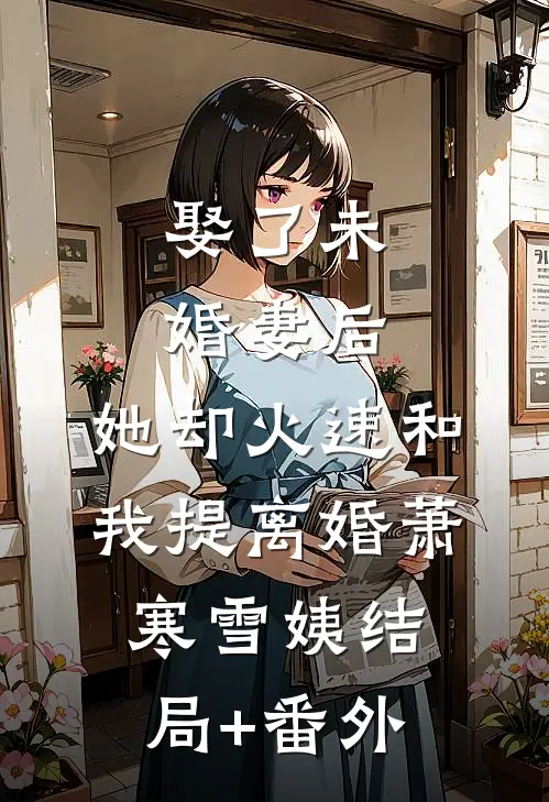 娶了未婚妻后，她却火速和我提离婚萧寒雪姨结局+番外