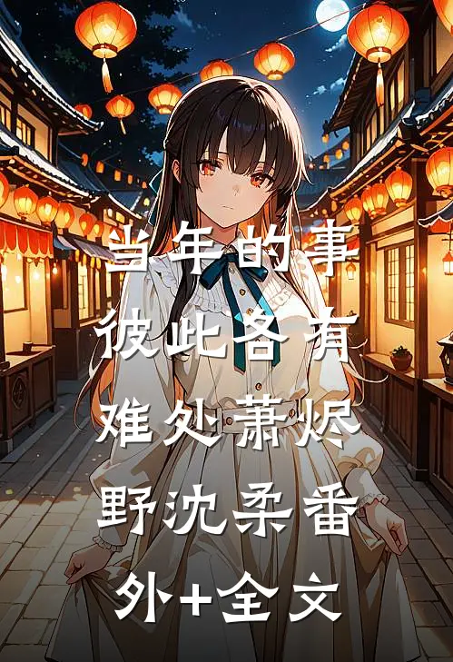 当年的事，彼此各有难处萧烬野沈柔(番外)+(全文)