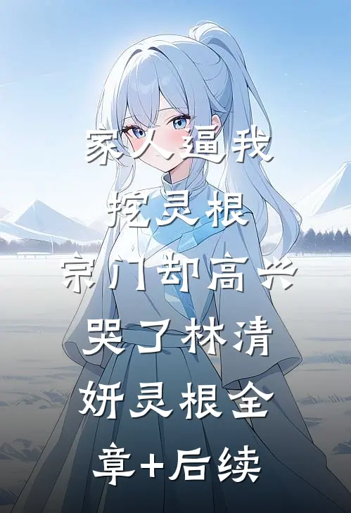 家人逼我挖灵根，宗门却高兴哭了林清妍灵根全章+后续