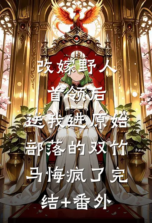改嫁野人首领后，送我进原始部落的双竹马悔疯了完结+番外
