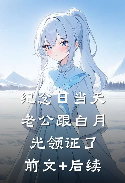 纪念日当天，老公跟白月光领证了:前文+后续