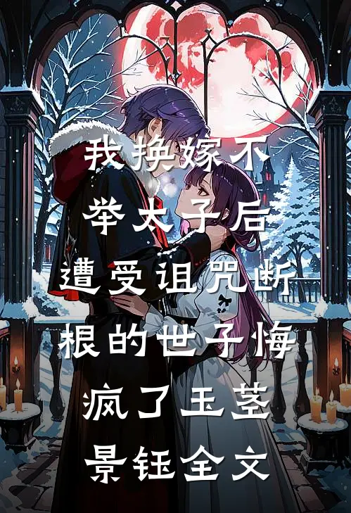 我换嫁不举太子后，遭受诅咒断根的世子悔疯了玉茎景钰全文