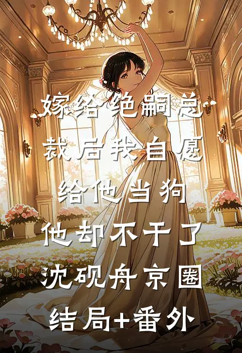 嫁给绝嗣总裁后我自愿给他当狗，他却不干了沈砚舟京圈:结局+番外