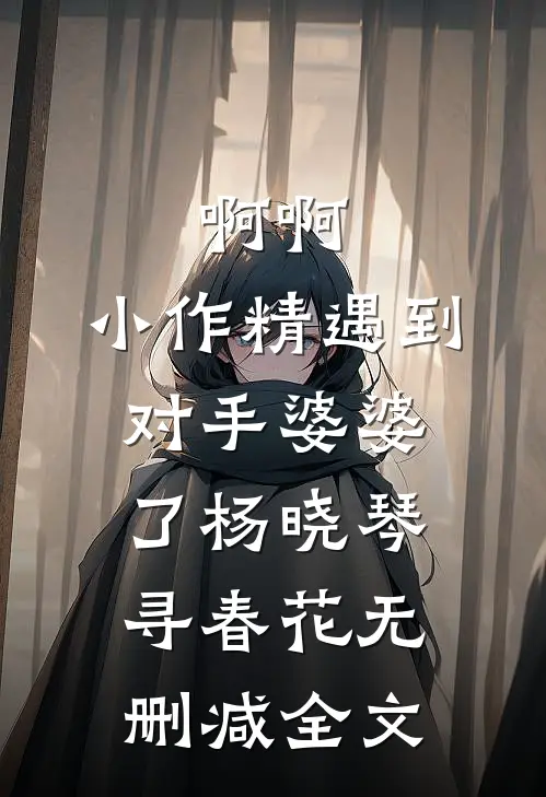 啊啊，小作精遇到对手婆婆了杨晓琴寻春花无删减全文
