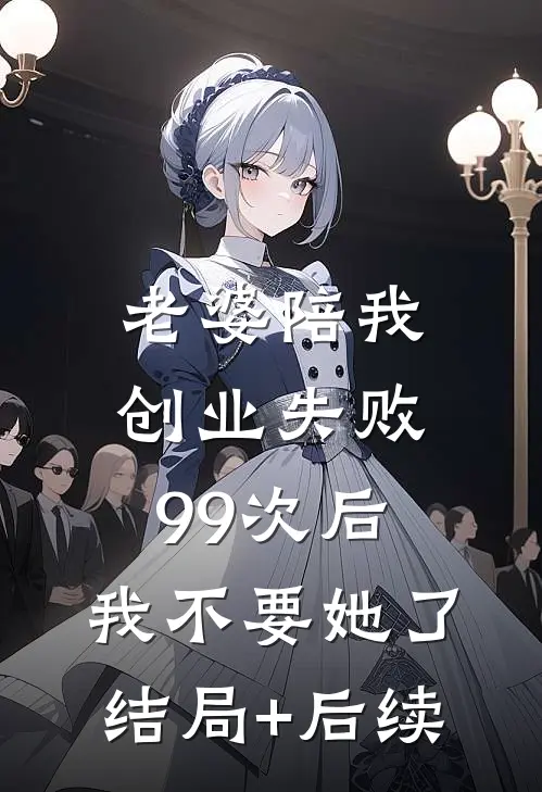 老婆陪我创业失败99次后，我不要她了结局+后续