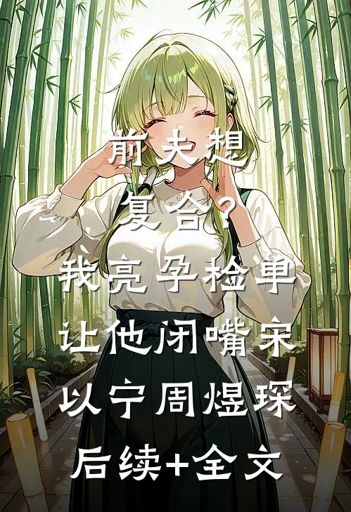前夫想复合？我亮孕检单让他闭嘴宋以宁周煜琛后续+全文