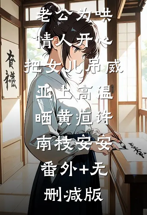 老公为哄情人开心，把女儿吊威亚上高温晒黄疸许南枝安安:番外+无删减版