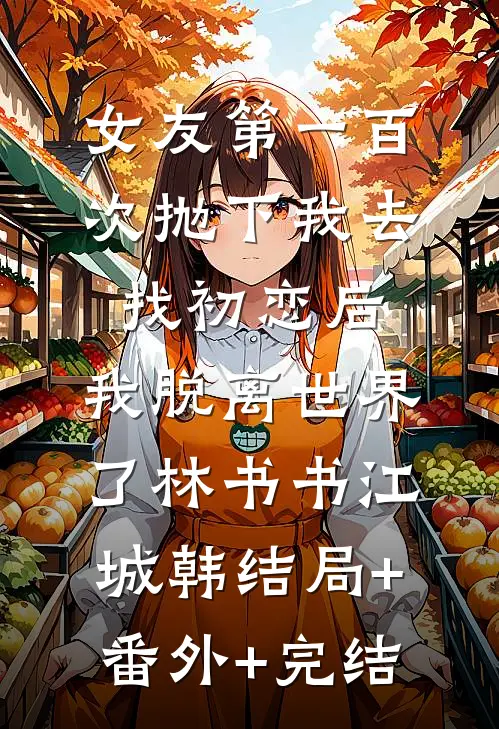 女友第一百次抛下我去找初恋后，我脱离世界了林书书江城韩结局+番外+完结