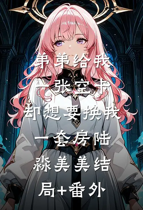 弟弟给我一张空卡，却想要换我一套房陆淼美美结局+番外