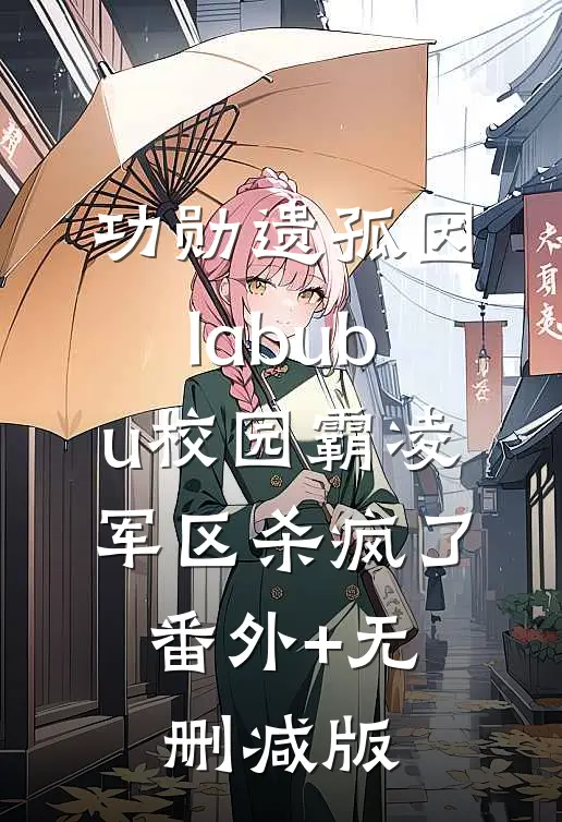 功勋遗孤因labubu校园霸凌，军区杀疯了:番外+无删减版