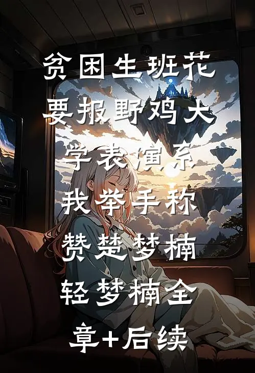 贫困生班花要报野鸡大学表演系，我举手称赞楚梦楠轻梦楠全章+后续