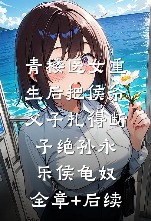青楼医女重生后把侯爷父子扎得断子绝孙永乐侯龟奴:全章+后续