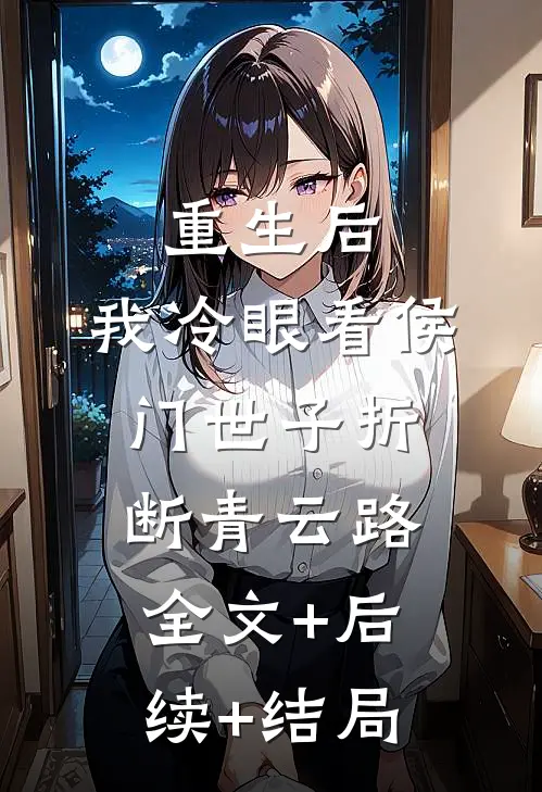 重生后，我冷眼看侯门世子折断青云路全文+后续+结局