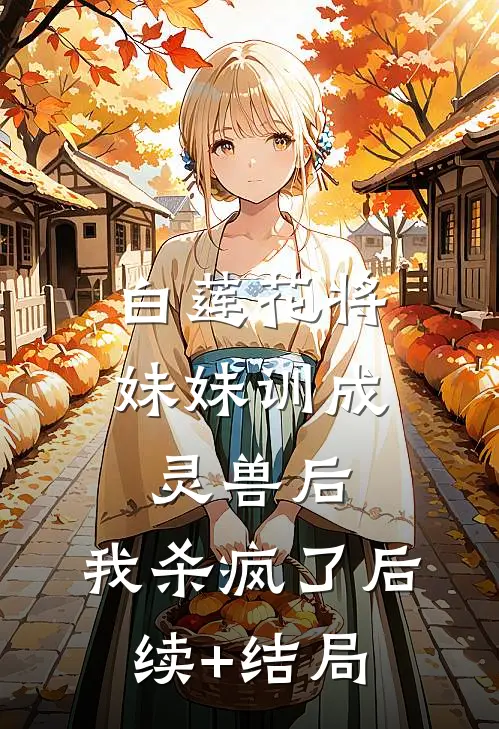 白莲花将妹妹训成灵兽后，我杀疯了后续+结局