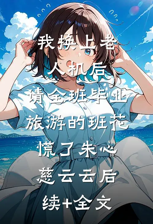 我换上老人机后，请全班毕业旅游的班花慌了朱心慈云云后续+全文