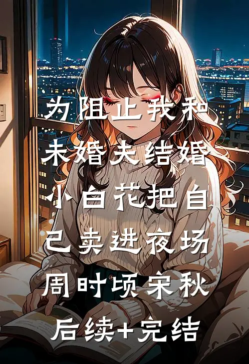为阻止我和未婚夫结婚，小白花把自己卖进夜场周时顷宋秋后续+完结
