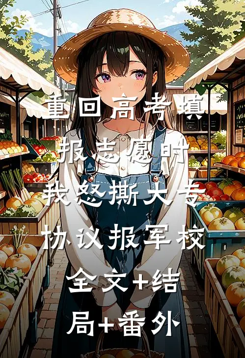 重回高考填报志愿时，我怒撕大专协议报军校全文+结局+番外