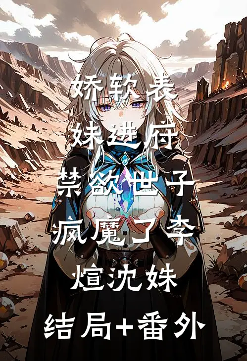 娇软表妹进府：禁欲世子疯魔了李煊沈姝:结局+番外