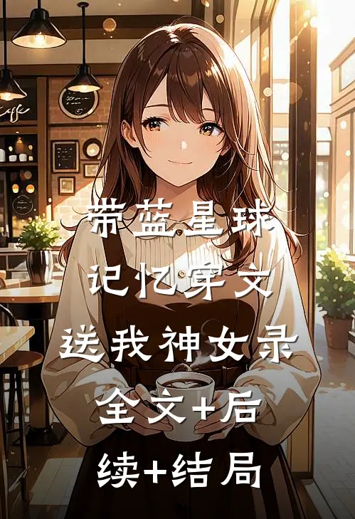 带蓝星球记忆穿文，送我神女录全文+后续+结局