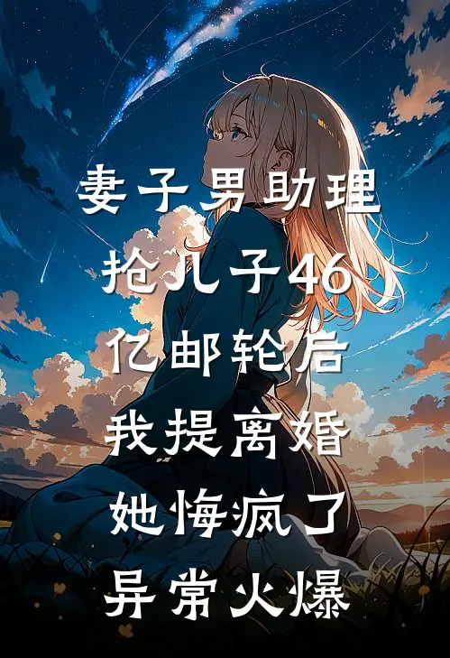 妻子男助理抢儿子46亿邮轮后，我提离婚她悔疯了异常火爆