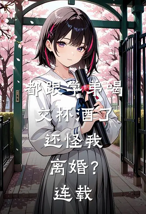 都跟学弟喝交杯酒了，还怪我离婚？连载