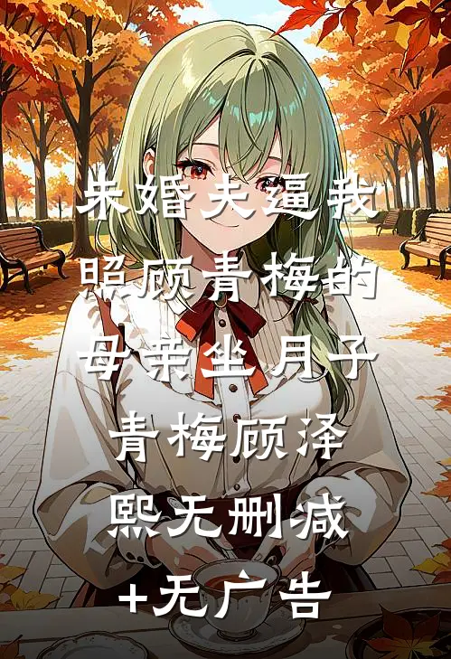 未婚夫逼我照顾青梅的母亲坐月子青梅顾泽熙无删减+无广告