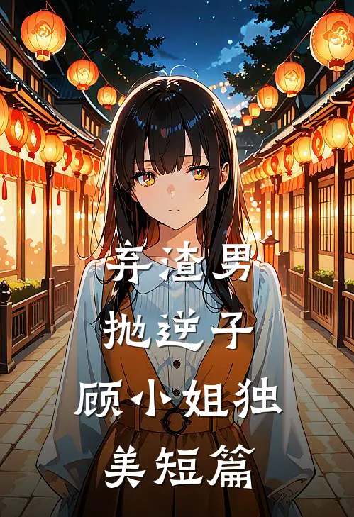 弃渣男，抛逆子，顾小姐独美短篇