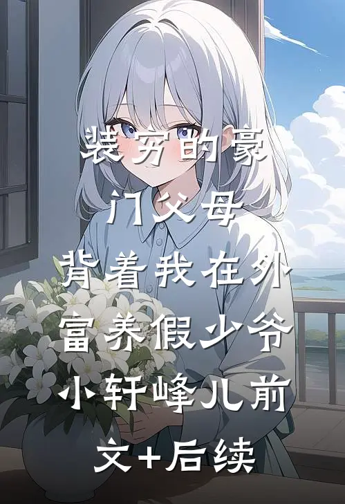 装穷的豪门父母，背着我在外富养假少爷小轩峰儿前文+后续