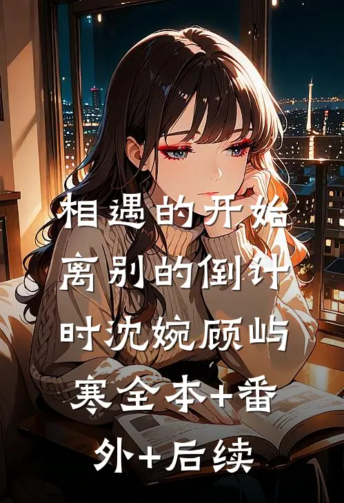 相遇的开始，离别的倒计时沈婉顾屿寒全本+番外+后续