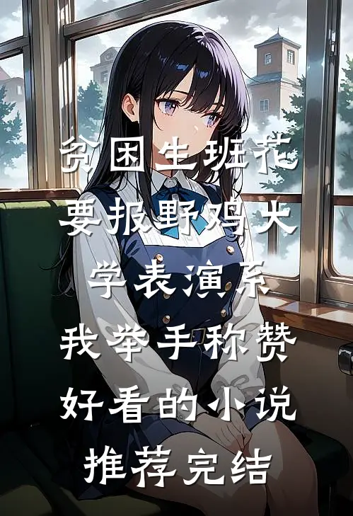 贫困生班花要报野鸡大学表演系，我举手称赞好看的小说推荐完结