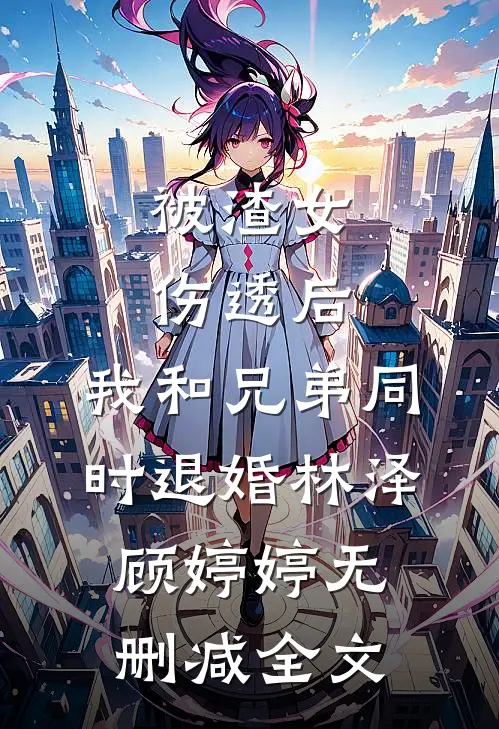被渣女伤透后，我和兄弟同时退婚林泽顾婷婷无删减全文