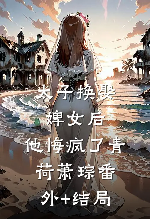 太子换娶婢女后，他悔疯了青荷萧琮(番外)+(结局)