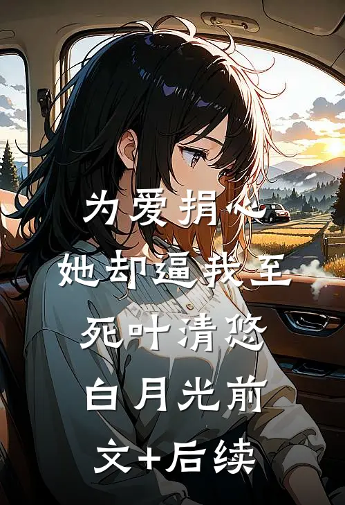 为爱捐心，她却逼我至死叶清悠白月光前文+后续