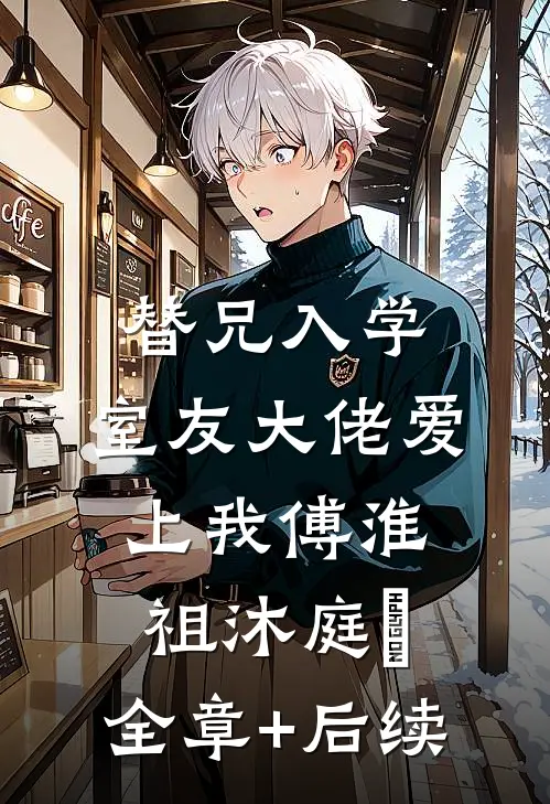替兄入学，室友大佬爱上我傅淮祖沐庭祎:全章+后续
