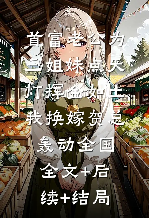 首富老公为三姐妹点天灯挥金如土，我换嫁贺总轰动全国:全文+后续+结局