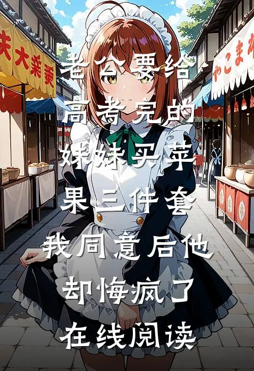 老公要给高考完的妹妹买苹果三件套，我同意后他却悔疯了在线阅读