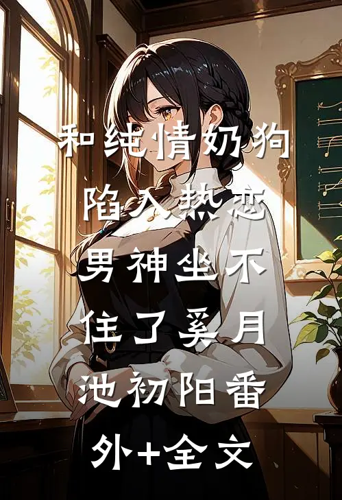 和纯情奶狗陷入热恋，男神坐不住了奚月池初阳(番外)+(全文)