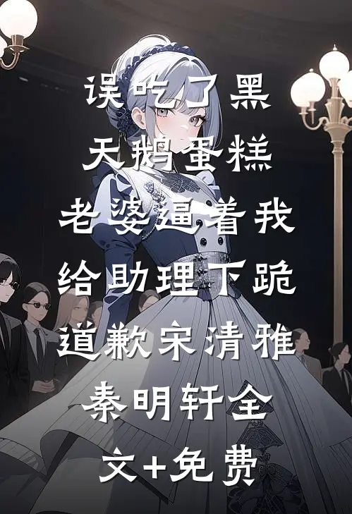 误吃了黑天鹅蛋糕，老婆逼着我给助理下跪道歉宋清雅秦明轩全文+免费