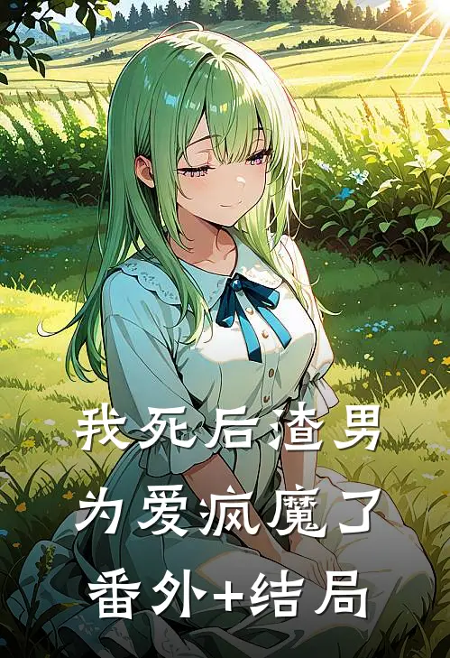我死后渣男为爱疯魔了:(番外)+(结局)