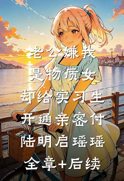 老公嫌我是物质女，却给实习生开通亲密付陆明启瑶瑶全章+后续