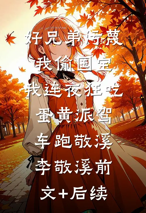 好兄弟污蔑我偷国宝，我连夜狂吃蛋黄派驾车跑敬溪李敬溪前文+后续