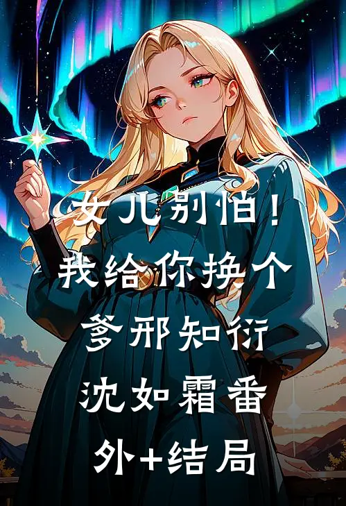 女儿别怕！我给你换个爹邢知衍沈如霜:(番外)+(结局)