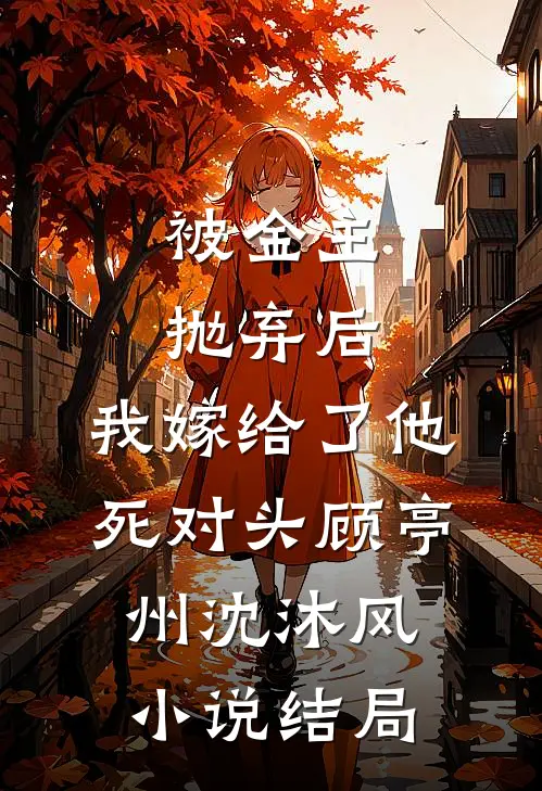 被金主抛弃后，我嫁给了他死对头顾亭州沈沐风小说结局