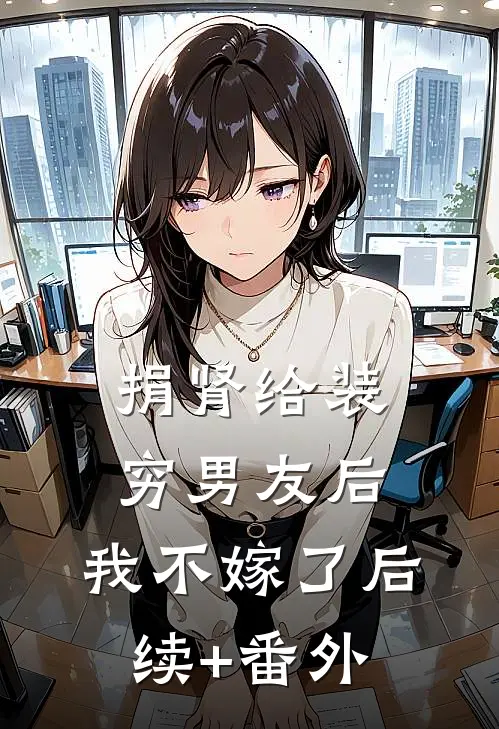 捐肾给装穷男友后，我不嫁了后续+番外
