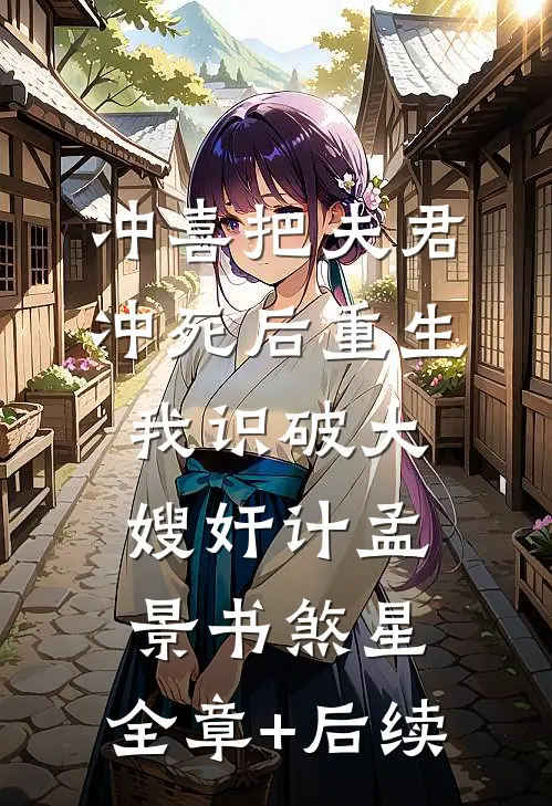 冲喜把夫君冲死后重生，我识破大嫂奸计孟景书煞星:全章+后续