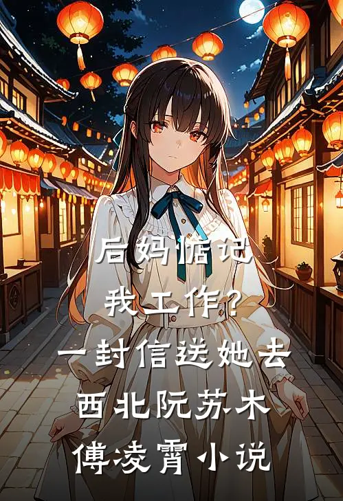 后妈惦记我工作？一封信送她去西北阮苏木傅凌霄小说