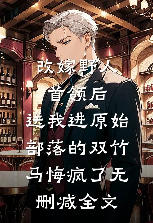 改嫁野人首领后，送我进原始部落的双竹马悔疯了无删减全文