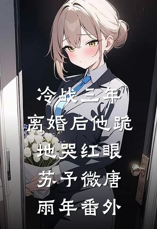 冷战三年，离婚后他跪地哭红眼苏予微唐雨年番外