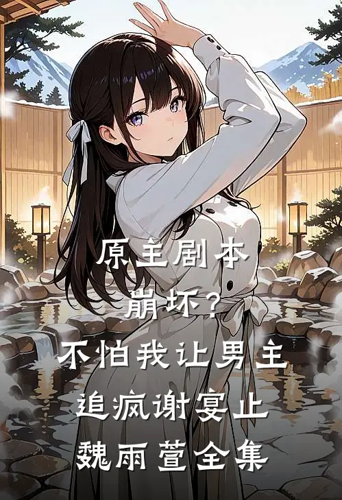 原主剧本崩坏？不怕，我让男主追疯谢宴止魏雨萱全集
